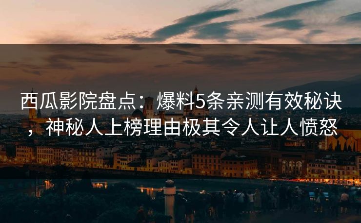 西瓜影院盘点：爆料5条亲测有效秘诀，神秘人上榜理由极其令人让人愤怒