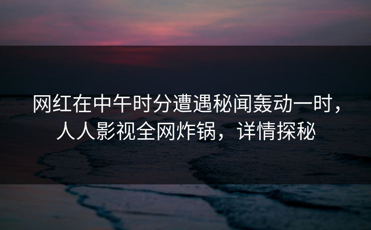 网红在中午时分遭遇秘闻轰动一时,人人影视全网炸锅,详情探秘 网红在中午时分遭遇秘闻轰动一时,人人影视全网炸锅,详情探秘