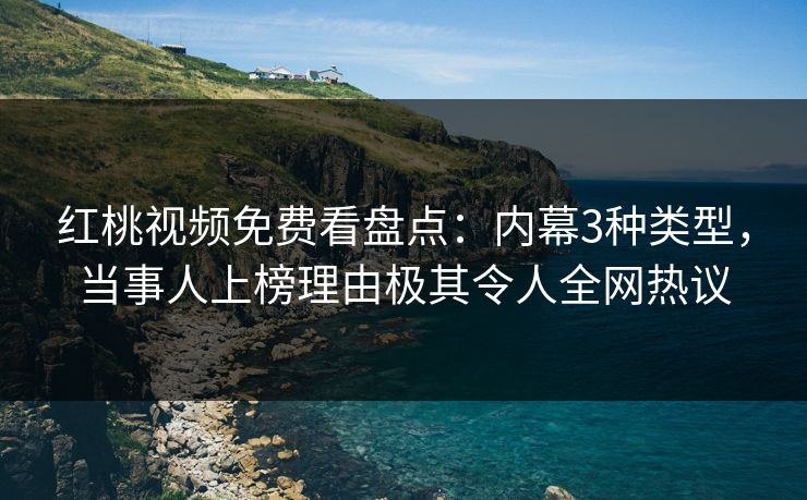 红桃视频免费看盘点：内幕3种类型，当事人上榜理由极其令人全网热议