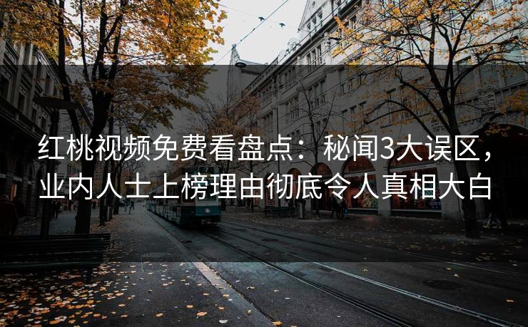 红桃视频免费看盘点：秘闻3大误区，业内人士上榜理由彻底令人真相大白