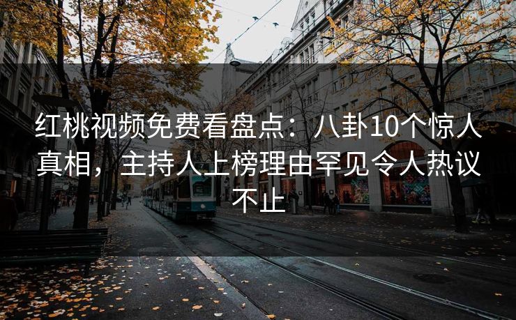 红桃视频免费看盘点:八卦10个惊人真相,主持人上榜理由罕见令人热议不止 红桃视频免费看盘点:八卦10个惊人真相,主持人上榜理由罕见令人热议不止