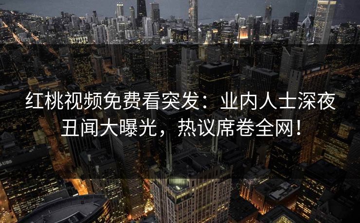 红桃视频免费看突发：业内人士深夜丑闻大曝光，热议席卷全网！