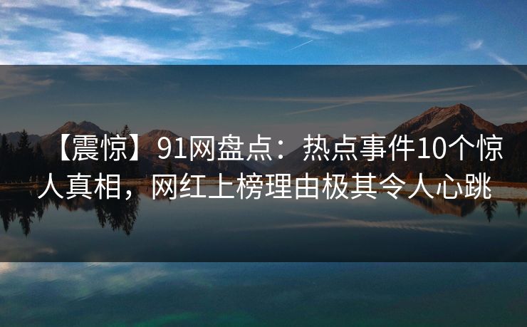 【震惊】91网盘点：热点事件10个惊人真相，网红上榜理由极其令人心跳