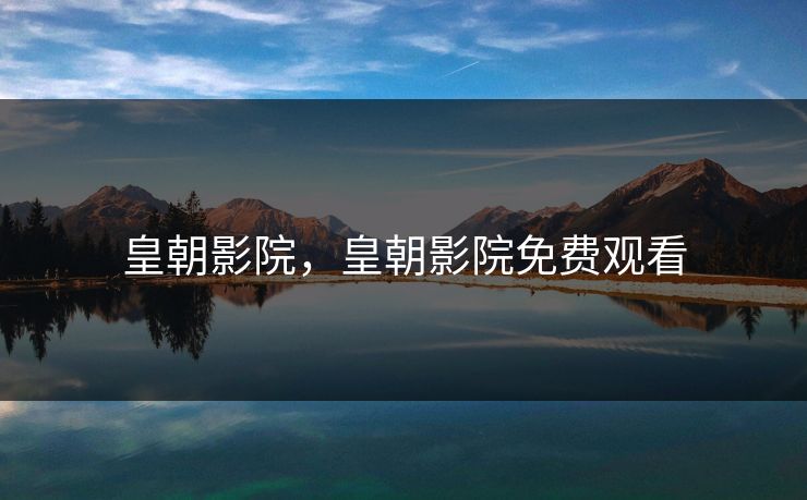 皇朝影院，皇朝影院免费观看