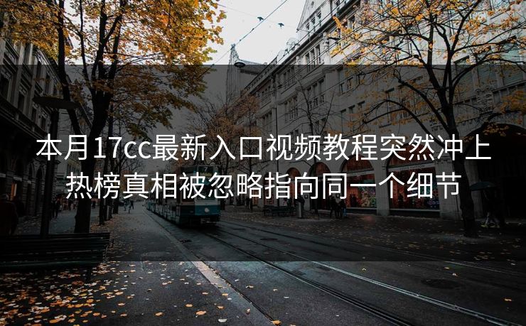 本月17cc最新入口视频教程突然冲上热榜真相被忽略指向同一个细节