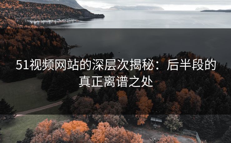 51视频网站的深层次揭秘:后半段的真正离谱之处 51视频网站的深层次揭秘:后半段的真正离谱之处