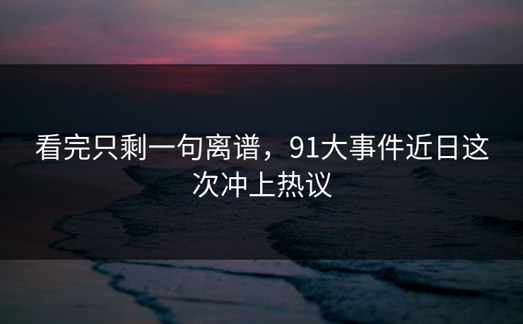 看完只剩一句离谱,91大事件近日这次冲上热议 看完只剩一句离谱,91大事件近日这次冲上热议
